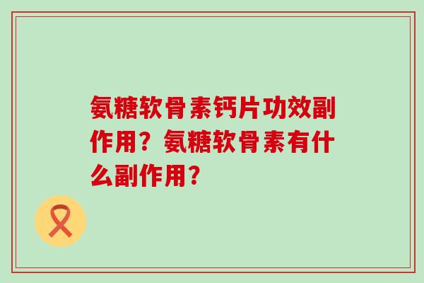 氨糖软骨素钙片功效副作用?氨糖软骨素有什么副作用?-第1张图片-氨糖科普网 氨糖软骨素钙片功效副作用?氨糖软骨素有什么副作用?-第1张图片-氨糖科普网
