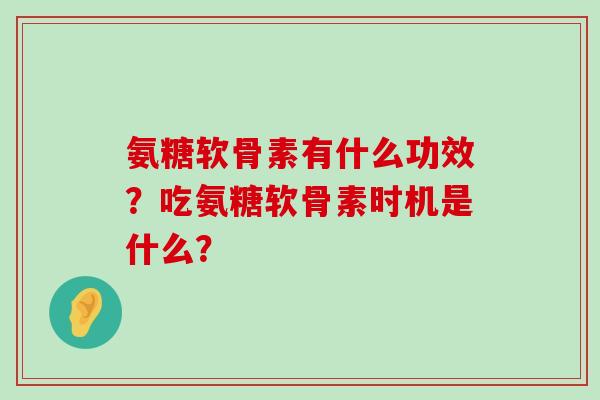氨糖软骨素有什么功效?吃氨糖软骨素时机是什么?-第1张图片-氨糖科普网 氨糖软骨素有什么功效?吃氨糖软骨素时机是什么?-第1张图片-氨糖科普网