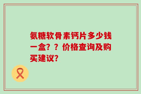 氨糖软骨素钙片多少钱一盒??价格查询及购买建议?-第1张图片-氨糖科普网 氨糖软骨素钙片多少钱一盒??价格查询及购买建议?-第1张图片-氨糖科普网