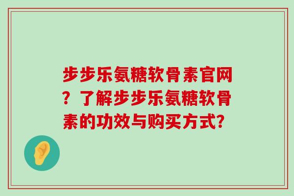 步步乐氨糖软骨素官网？了解步步乐氨糖软骨素的功效与购买方式？-第1张图片-氨糖科普网