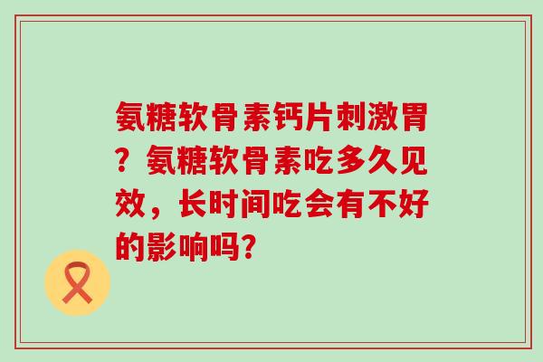 氨糖软骨素钙片刺激胃？氨糖软骨素吃多久见效，长时间吃会有不好的影响吗？-第1张图片-氨糖科普网