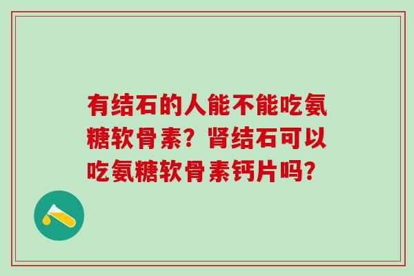 有结石的人能不能吃氨糖软骨素?肾结石可以吃氨糖软骨素钙片吗?-第1张图片-氨糖科普网 有结石的人能不能吃氨糖软骨素?肾结石可以吃氨糖软骨素钙片吗?-第1张图片-氨糖科普网