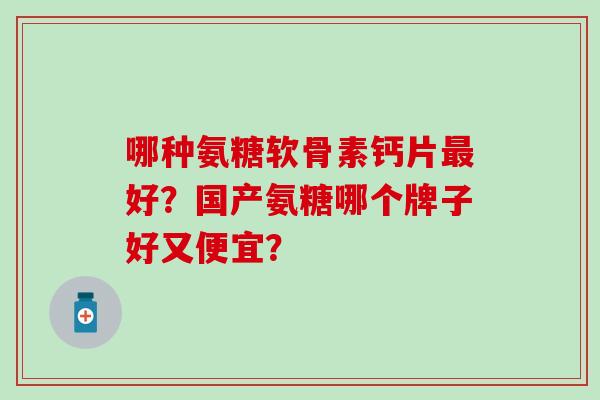 哪种氨糖软骨素钙片最好？国产氨糖哪个牌子好又便宜？-第1张图片-氨糖科普网