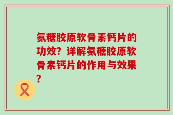 氨糖胶原软骨素钙片的功效?详解氨糖胶原软骨素钙片的作用与效果?-第1张图片-氨糖科普网 氨糖胶原软骨素钙片的功效?详解氨糖胶原软骨素钙片的作用与效果?-第1张图片-氨糖科普网