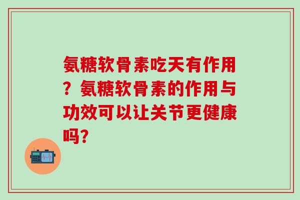 氨糖软骨素吃天有作用?氨糖软骨素的作用与功效可以让关节更健康吗?-第1张图片-氨糖科普网 氨糖软骨素吃天有作用?氨糖软骨素的作用与功效可以让关节更健康吗?-第1张图片-氨糖科普网