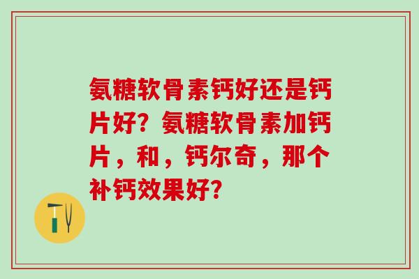 氨糖软骨素钙好还是钙片好?氨糖软骨素加钙片,和,钙尔奇,那个补钙效果好?-第1张图片-氨糖科普网 氨糖软骨素钙好还是钙片好?氨糖软骨素加钙片,和,钙尔奇,那个补钙效果好?-第1张图片-氨糖科普网