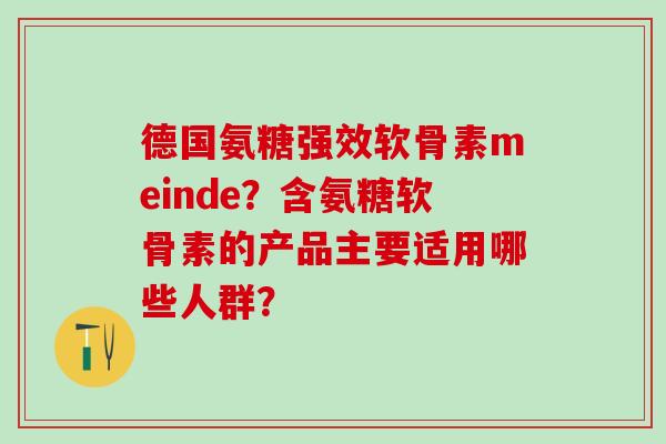 德国氨糖强效软骨素meinde?含氨糖软骨素的产品主要适用哪些人群?-第1张图片-氨糖科普网 德国氨糖强效软骨素meinde?含氨糖软骨素的产品主要适用哪些人群?-第1张图片-氨糖科普网