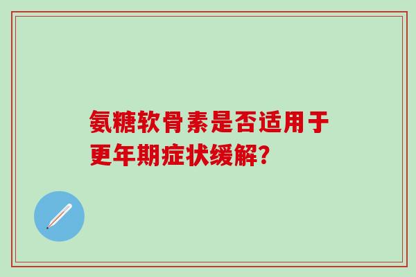氨糖软骨素是否适用于更年期症状缓解?-第1张图片-氨糖科普网 氨糖软骨素是否适用于更年期症状缓解?-第1张图片-氨糖科普网