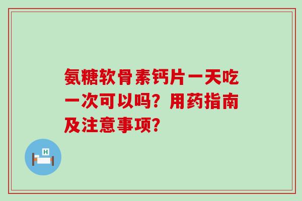 氨糖软骨素钙片一天吃一次可以吗?用药指南及注意事项?-第1张图片-氨糖科普网 氨糖软骨素钙片一天吃一次可以吗?用药指南及注意事项?-第1张图片-氨糖科普网
