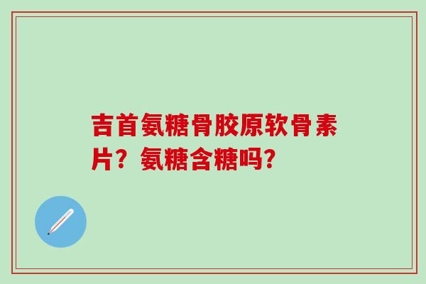 吉首氨糖骨胶原软骨素片?氨糖含糖吗?-第1张图片-氨糖科普网 吉首氨糖骨胶原软骨素片?氨糖含糖吗?-第1张图片-氨糖科普网