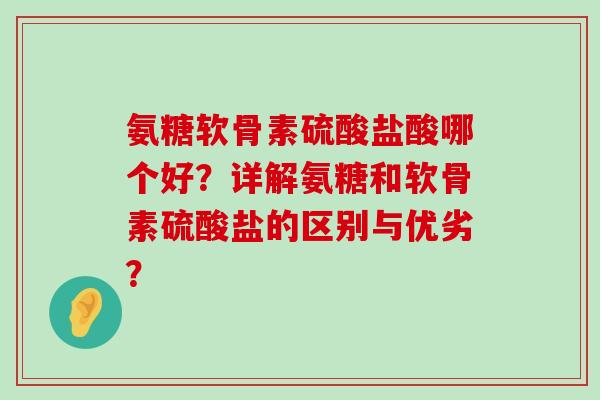 氨糖软骨素硫酸盐酸哪个好？详解氨糖和软骨素硫酸盐的区别与优劣？-第1张图片-氨糖科普网