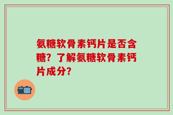 氨糖软骨素钙片是否含糖?了解氨糖软骨素钙片成分?-第1张图片-氨糖科普网 氨糖软骨素钙片是否含糖?了解氨糖软骨素钙片成分?-第1张图片-氨糖科普网