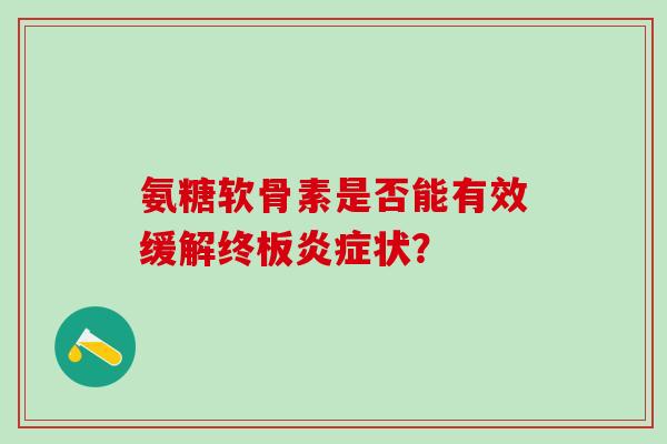 氨糖软骨素是否能有效缓解终板炎症状?-第1张图片-氨糖科普网 氨糖软骨素是否能有效缓解终板炎症状?-第1张图片-氨糖科普网