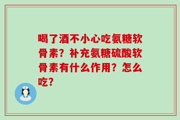 喝了酒不小心吃氨糖软骨素?补充氨糖硫酸软骨素有什么作用?怎么吃?-第1张图片-氨糖科普网 喝了酒不小心吃氨糖软骨素?补充氨糖硫酸软骨素有什么作用?怎么吃?-第1张图片-氨糖科普网