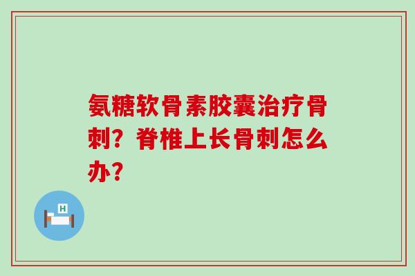 氨糖软骨素胶囊治疗骨刺?脊椎上长骨刺怎么办?-第1张图片-氨糖科普网 氨糖软骨素胶囊治疗骨刺?脊椎上长骨刺怎么办?-第1张图片-氨糖科普网