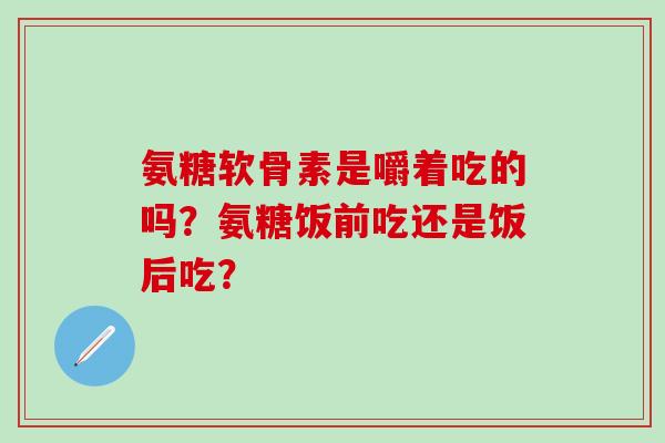 氨糖软骨素是嚼着吃的吗？氨糖饭前吃还是饭后吃？-第1张图片-氨糖科普网