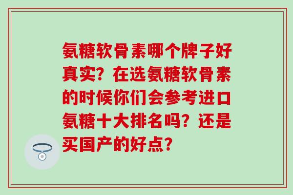 氨糖软骨素哪个牌子好真实？在选氨糖软骨素的时候你们会参考进口氨糖十大排名吗？还是买国产的好点？-第1张图片-氨糖科普网