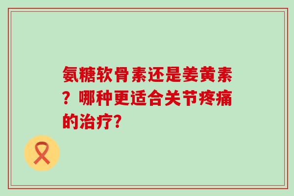 氨糖软骨素还是姜黄素?哪种更适合关节疼痛的治疗?-第1张图片-氨糖科普网 氨糖软骨素还是姜黄素?哪种更适合关节疼痛的治疗?-第1张图片-氨糖科普网