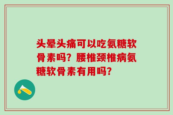 头晕头痛可以吃氨糖软骨素吗？腰椎颈椎病氨糖软骨素有用吗？-第1张图片-氨糖科普网