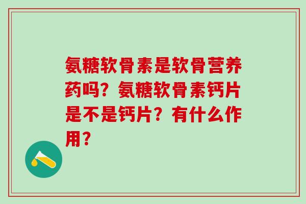 氨糖软骨素是软骨营养药吗?氨糖软骨素钙片是不是钙片?有什么作用?-第1张图片-氨糖科普网 氨糖软骨素是软骨营养药吗?氨糖软骨素钙片是不是钙片?有什么作用?-第1张图片-氨糖科普网