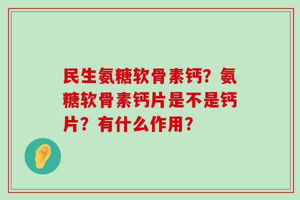民生氨糖软骨素钙?氨糖软骨素钙片是不是钙片?有什么作用?-第1张图片-氨糖科普网 民生氨糖软骨素钙?氨糖软骨素钙片是不是钙片?有什么作用?-第1张图片-氨糖科普网