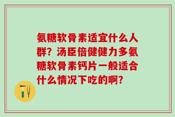 氨糖软骨素适宜什么人群？汤臣倍健健力多氨糖软骨素钙片一般适合什么情况下吃的啊？-第1张图片-氨糖科普网