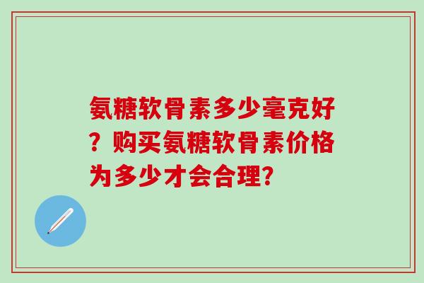 氨糖软骨素多少毫克好?购买氨糖软骨素价格为多少才会合理?-第1张图片-氨糖科普网 氨糖软骨素多少毫克好?购买氨糖软骨素价格为多少才会合理?-第1张图片-氨糖科普网