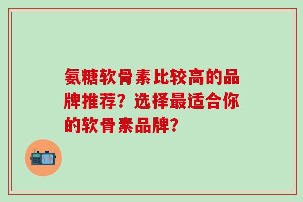 氨糖软骨素比较高的品牌推荐？选择最适合你的软骨素品牌？-第1张图片-氨糖科普网