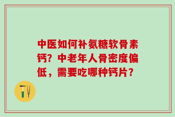 中医如何补氨糖软骨素钙？中老年人骨密度偏低，需要吃哪种钙片？-第1张图片-氨糖科普网