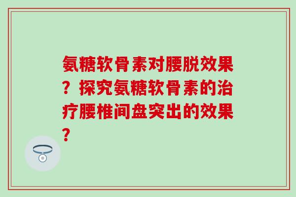 氨糖软骨素对腰脱效果?探究氨糖软骨素的治疗腰椎间盘突出的效果?-第1张图片-氨糖科普网 氨糖软骨素对腰脱效果?探究氨糖软骨素的治疗腰椎间盘突出的效果?-第1张图片-氨糖科普网