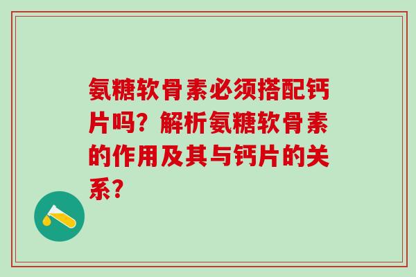 氨糖软骨素必须搭配钙片吗?解析氨糖软骨素的作用及其与钙片的关系?-第1张图片-氨糖科普网 氨糖软骨素必须搭配钙片吗?解析氨糖软骨素的作用及其与钙片的关系?-第1张图片-氨糖科普网