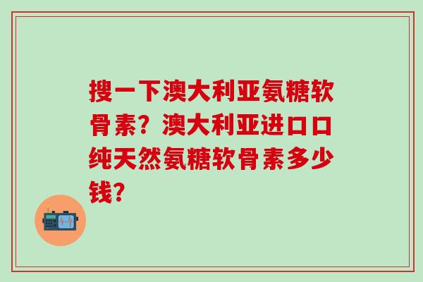搜一下澳大利亚氨糖软骨素?澳大利亚进口口纯天然氨糖软骨素多少钱?-第1张图片-氨糖科普网 搜一下澳大利亚氨糖软骨素?澳大利亚进口口纯天然氨糖软骨素多少钱?-第1张图片-氨糖科普网