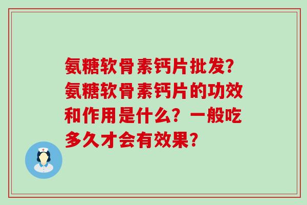 氨糖软骨素钙片批发?氨糖软骨素钙片的功效和作用是什么?一般吃多久才会有效果?-第1张图片-氨糖科普网 氨糖软骨素钙片批发?氨糖软骨素钙片的功效和作用是什么?一般吃多久才会有效果?-第1张图片-氨糖科普网