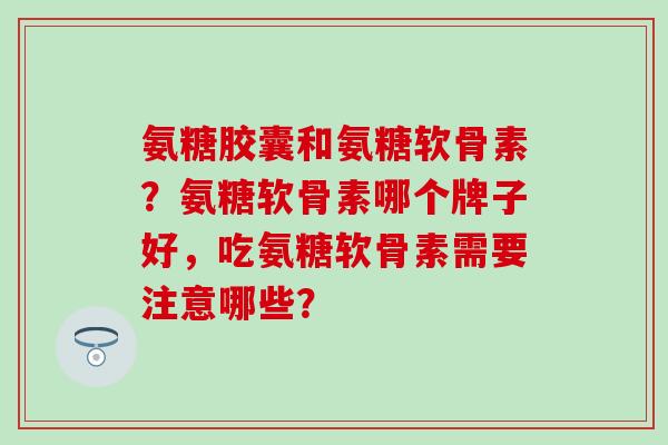 氨糖胶囊和氨糖软骨素?氨糖软骨素哪个牌子好,吃氨糖软骨素需要注意哪些?-第1张图片-氨糖科普网 氨糖胶囊和氨糖软骨素?氨糖软骨素哪个牌子好,吃氨糖软骨素需要注意哪些?-第1张图片-氨糖科普网