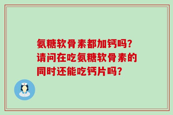 氨糖软骨素都加钙吗?请问在吃氨糖软骨素的同时还能吃钙片吗?-第1张图片-氨糖科普网 氨糖软骨素都加钙吗?请问在吃氨糖软骨素的同时还能吃钙片吗?-第1张图片-氨糖科普网
