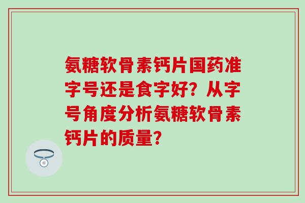 氨糖软骨素钙片国药准字号还是食字好？从字号角度分析氨糖软骨素钙片的质量？-第1张图片-氨糖科普网