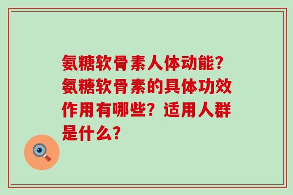 氨糖软骨素人体动能？氨糖软骨素的具体功效作用有哪些？适用人群是什么？-第1张图片-氨糖科普网