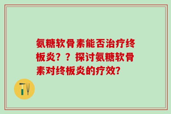 氨糖软骨素能否治疗终板炎？？探讨氨糖软骨素对终板炎的疗效？-第1张图片-氨糖科普网