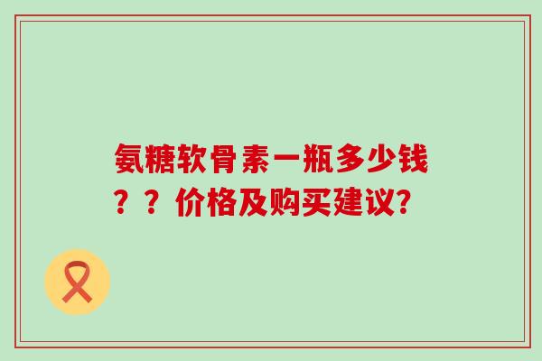氨糖软骨素一瓶多少钱??价格及购买建议?-第1张图片-氨糖科普网 氨糖软骨素一瓶多少钱??价格及购买建议?-第1张图片-氨糖科普网