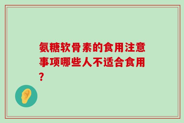氨糖软骨素的食用注意事项哪些人不适合食用？-第1张图片-氨糖科普网