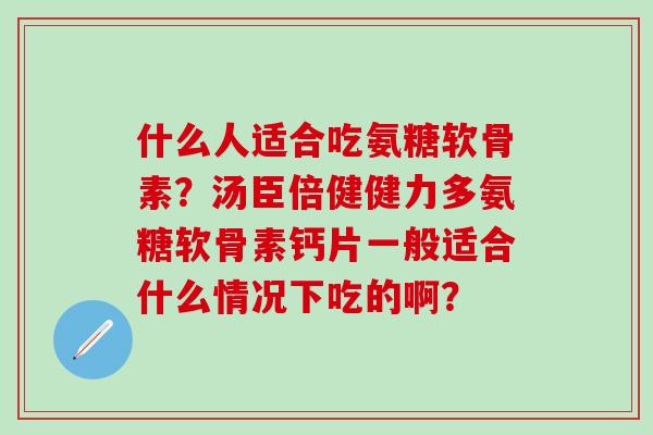 什么人适合吃氨糖软骨素?汤臣倍健健力多氨糖软骨素钙片一般适合什么情况下吃的啊?-第1张图片-氨糖科普网 什么人适合吃氨糖软骨素?汤臣倍健健力多氨糖软骨素钙片一般适合什么情况下吃的啊?-第1张图片-氨糖科普网