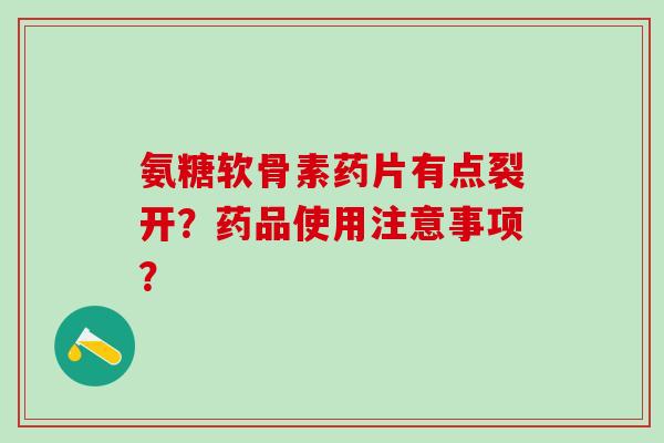 氨糖软骨素药片有点裂开?药品使用注意事项?-第1张图片-氨糖科普网 氨糖软骨素药片有点裂开?药品使用注意事项?-第1张图片-氨糖科普网