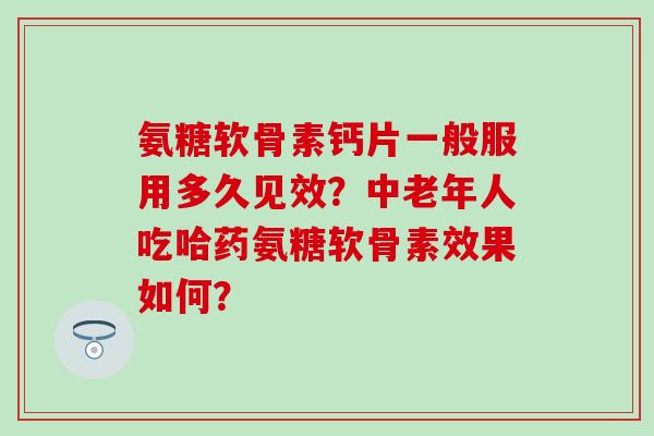 氨糖软骨素钙片一般服用多久见效？中老年人吃哈药氨糖软骨素效果如何？-第1张图片-氨糖科普网