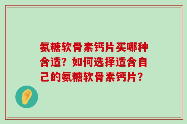 氨糖软骨素钙片买哪种合适?如何选择适合自己的氨糖软骨素钙片?-第1张图片-氨糖科普网 氨糖软骨素钙片买哪种合适?如何选择适合自己的氨糖软骨素钙片?-第1张图片-氨糖科普网