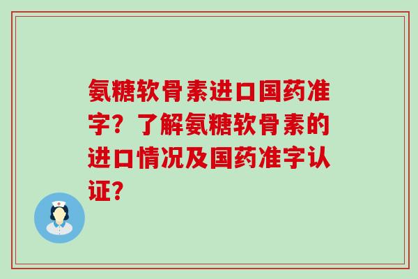 氨糖软骨素进口国药准字?了解氨糖软骨素的进口情况及国药准字认证?-第1张图片-氨糖科普网 氨糖软骨素进口国药准字?了解氨糖软骨素的进口情况及国药准字认证?-第1张图片-氨糖科普网