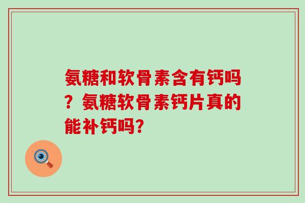 氨糖和软骨素含有钙吗?氨糖软骨素钙片真的能补钙吗?-第1张图片-氨糖科普网 氨糖和软骨素含有钙吗?氨糖软骨素钙片真的能补钙吗?-第1张图片-氨糖科普网