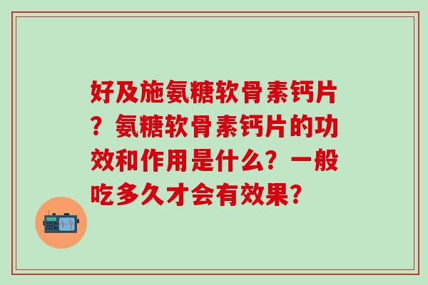 好及施氨糖软骨素钙片?氨糖软骨素钙片的功效和作用是什么?一般吃多久才会有效果?-第1张图片-氨糖科普网 好及施氨糖软骨素钙片?氨糖软骨素钙片的功效和作用是什么?一般吃多久才会有效果?-第1张图片-氨糖科普网