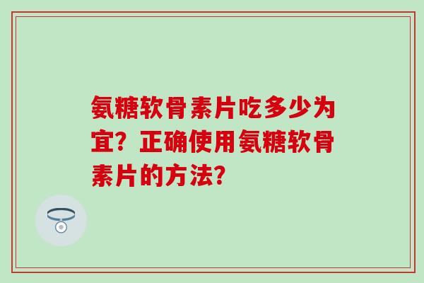 氨糖软骨素片吃多少为宜?正确使用氨糖软骨素片的方法?-第1张图片-氨糖科普网 氨糖软骨素片吃多少为宜?正确使用氨糖软骨素片的方法?-第1张图片-氨糖科普网