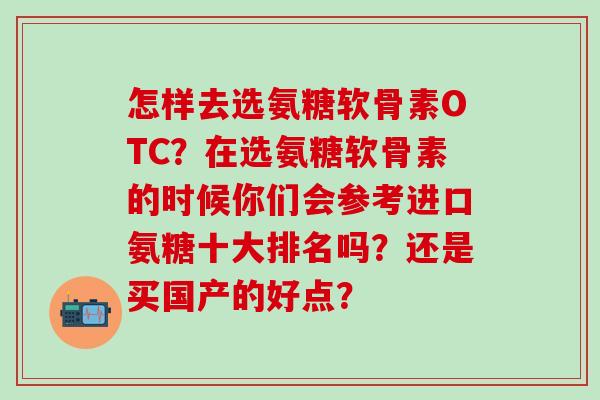 怎样去选氨糖软骨素OTC？在选氨糖软骨素的时候你们会参考进口氨糖十大排名吗？还是买国产的好点？-第1张图片-氨糖科普网
