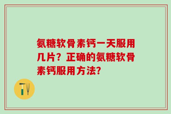氨糖软骨素钙一天服用几片？正确的氨糖软骨素钙服用方法？-第1张图片-氨糖科普网